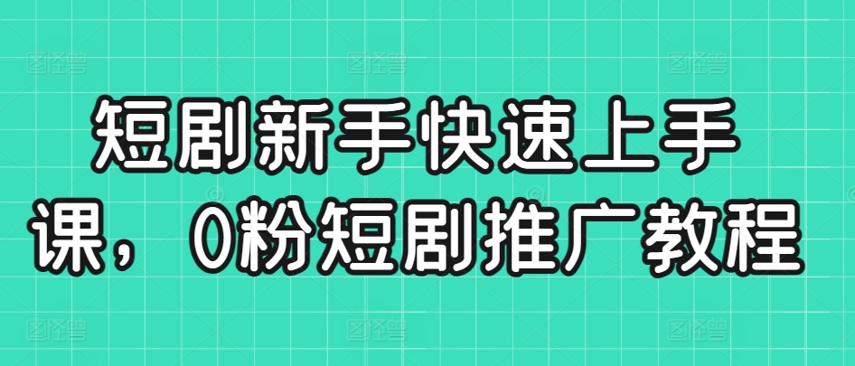 短剧新手快速上手课，0粉短剧推广教程-小伟资源网