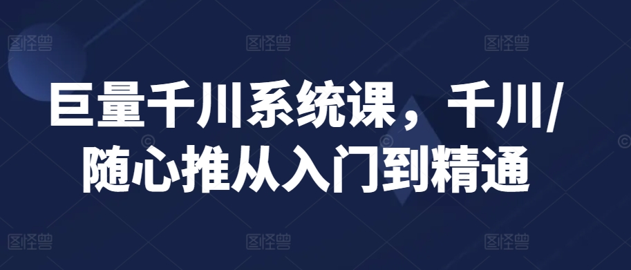 巨量千川系统课，千川/随心推从入门到精通-小伟资源网