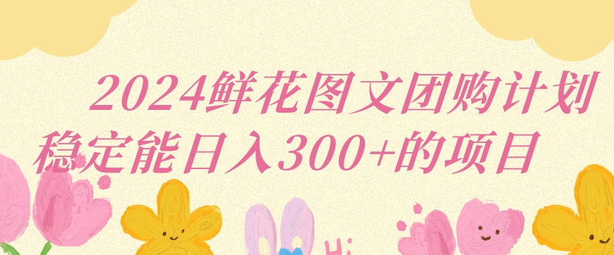 2024鲜花图文团购计划小白能稳定每日收入三位数的项目【揭秘】-小伟资源网