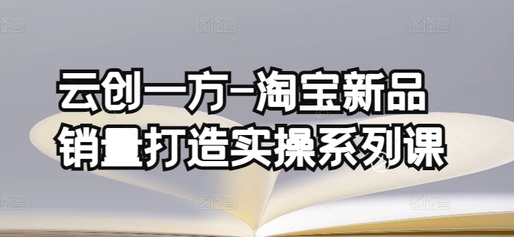 云创一方-淘宝新品销量打造实操系列课，基础销量打造(4课程)+补单渠道分析(4课程)-小伟资源网