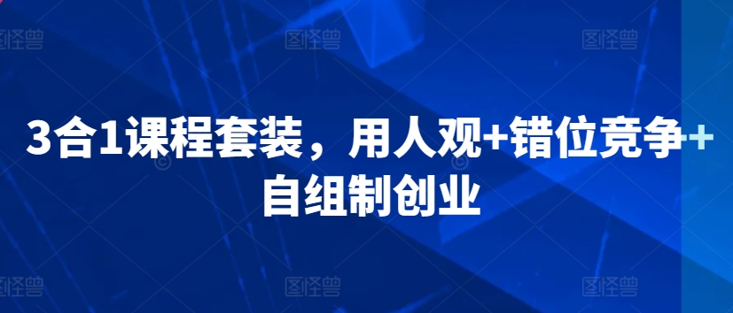 3合1课程套装，​用人观+错位竞争+自组制创业-小伟资源网