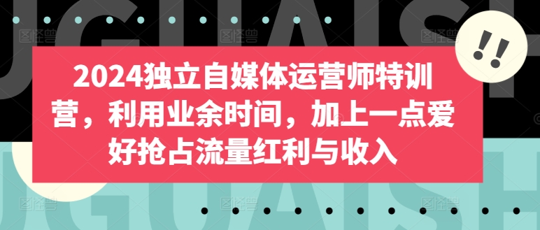 2024独立自媒体运营师特训营，利用业余时间，加上一点爱好抢占流量红利与收入-小伟资源网