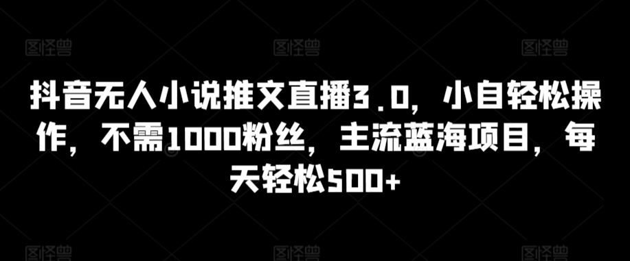 抖音无人小说推文直播3.0，小自轻松操作，不需1000粉丝，主流蓝海项目，每天轻松500+【揭秘】-小伟资源网