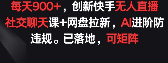 每天900+，创新快手无人直播社交聊天课+网盘拉新，AI进阶防违规 已落地 可矩阵【揭秘】-小伟资源网