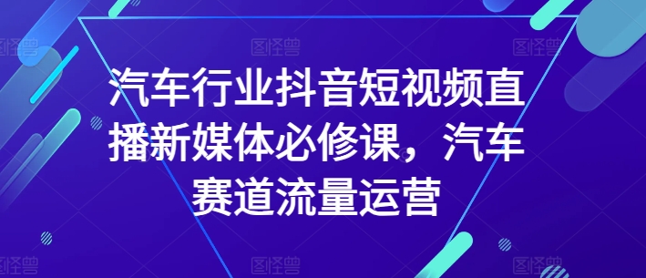 汽车行业抖音短视频直播新媒体必修课，汽车赛道流量运营-小伟资源网