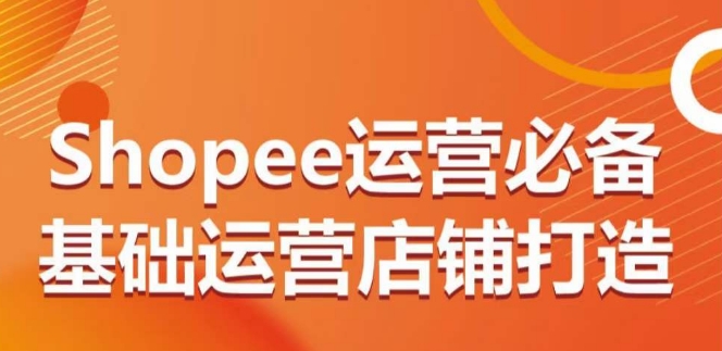 Shopee运营必备基础运营店铺打造，多层次的教你从0-1运营店铺-小伟资源网