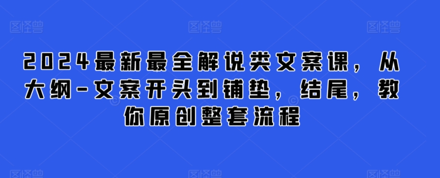 2024最新最全解说类文案课，从大纲-文案开头到铺垫，结尾，教你原创整套流程-小伟资源网