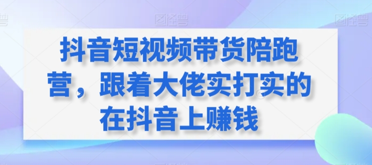 抖音短视频带货陪跑营，跟着大佬实打实的在抖音上赚钱-小伟资源网