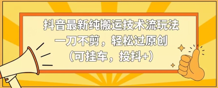 抖音最新纯搬运技术流玩法，一刀不剪，轻松过原创（可挂车，投抖+）【揭秘】-小伟资源网