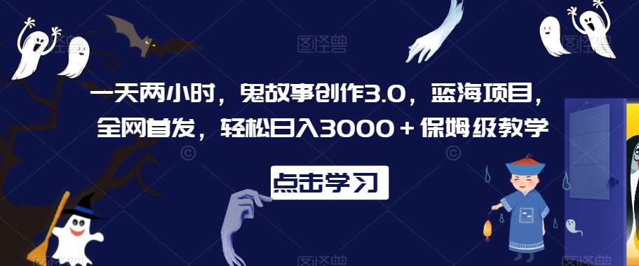 一天两小时，鬼故事创作3.0，蓝海项目，全网首发，轻松日入3000＋保姆级教学【揭秘】-小伟资源网