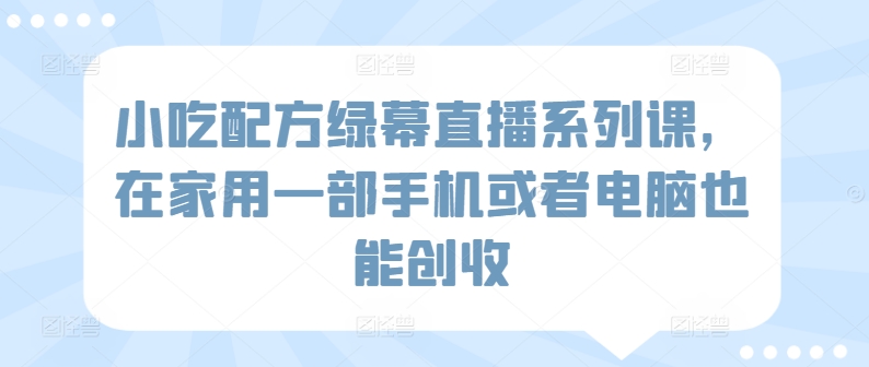 小吃配方绿幕直播系列课，在家用一部手机或者电脑也能创收-小伟资源网