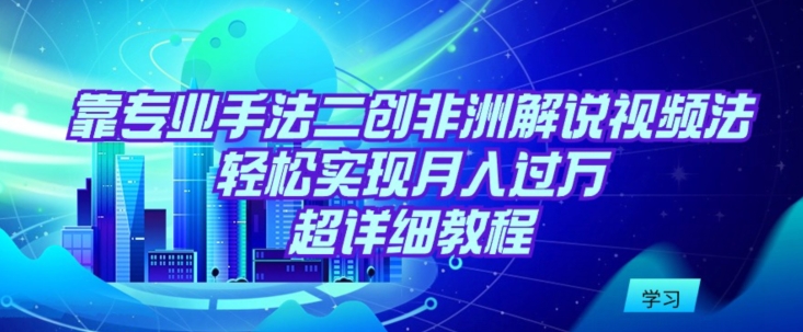 靠专业手法二创非洲解说视频玩法，轻松实现月入过万，超详细教程【揭秘】-小伟资源网