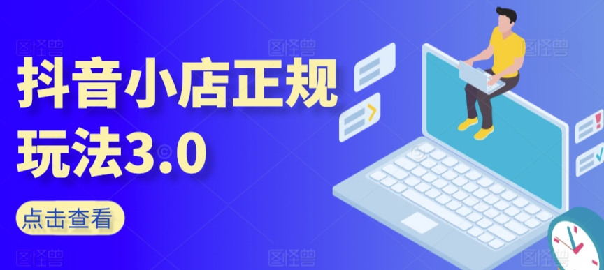 抖音小店正规玩法3.0，抖音入门基础知识、抖音运营技术、达人带货邀约、全域电商运营等-小伟资源网