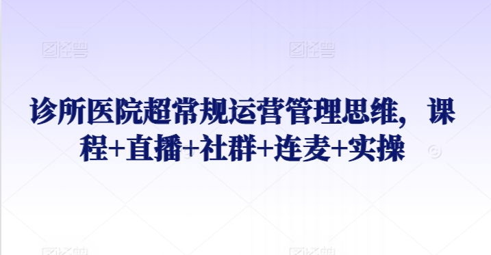 诊所医院超常规运营管理思维，课程+直播+社群+连麦+实操-小伟资源网