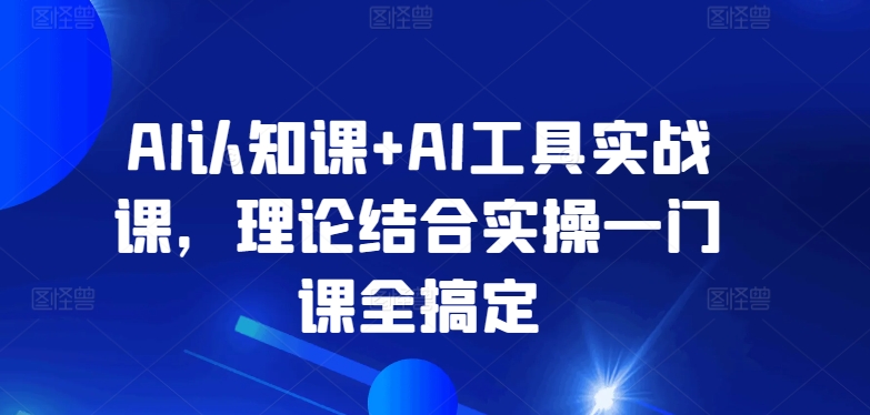 AI认知课+AI工具实战课，理论结合实操一门课全搞定-小伟资源网