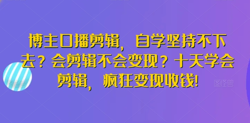 博主口播剪辑，自学坚持不下去？会剪辑不会变现？十天学会剪辑，疯狂变现收钱!-小伟资源网