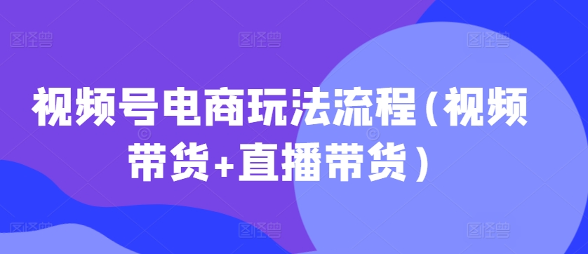 视频号电商玩法流程(视频带货+直播带货)-小伟资源网