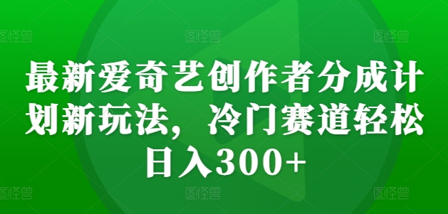 最新爱奇艺创作者分成计划新玩法，冷门赛道轻松日入300+【揭秘】-小伟资源网