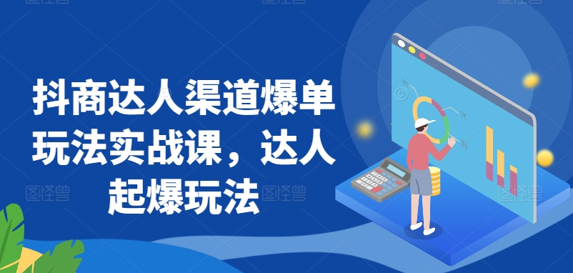 抖商达人渠道爆单玩法实战课，达人起爆玩法-小伟资源网