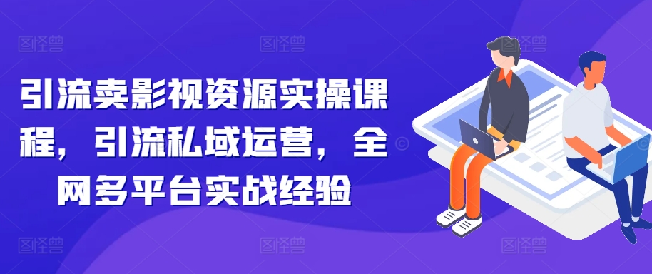 引流卖影视资源实操课程，引流私域运营，全网多平台实战经验-小伟资源网