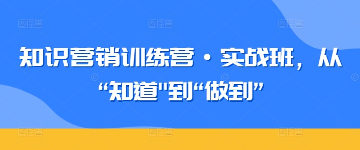 知识营销训练营·实战班，从“知道”到“做到”-小伟资源网