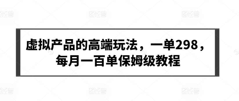 虚拟产品的高端玩法，一单298，每月一百单保姆级教程【揭秘】-小伟资源网