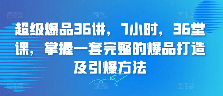 超级爆品36讲，7小时，36堂课，掌握一套完整的爆品打造及引爆方法-小伟资源网