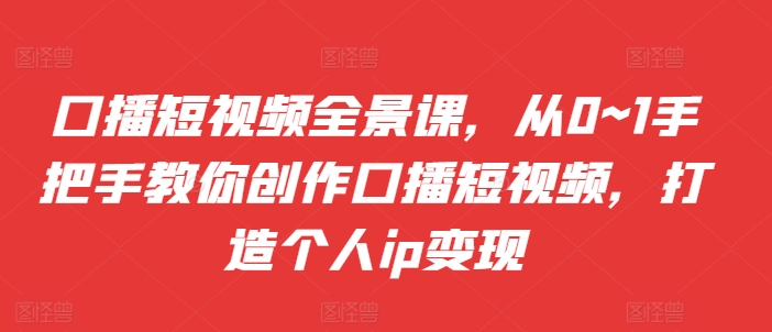 口播短视频全景课，​从0~1手把手教你创作口播短视频，打造个人ip变现-小伟资源网