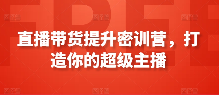 直播带货提升密训营，打造你的超级主播-小伟资源网