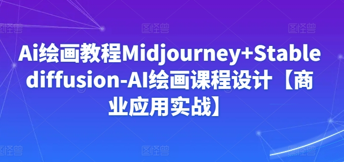 Ai绘画教程Midjourney+Stablediffusion-AI绘画课程设计【商业应用实战】-小伟资源网