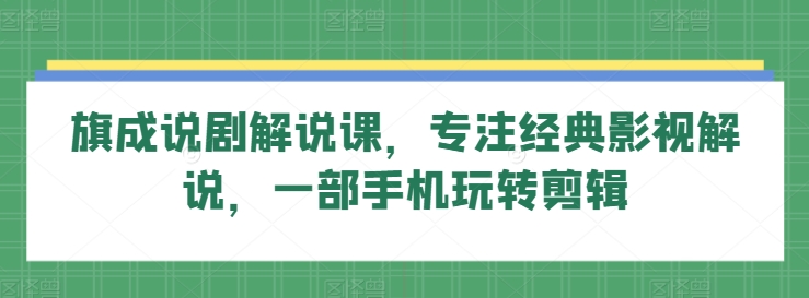 旗成说剧解说课，专注经典影视解说，一部手机玩转剪辑-小伟资源网