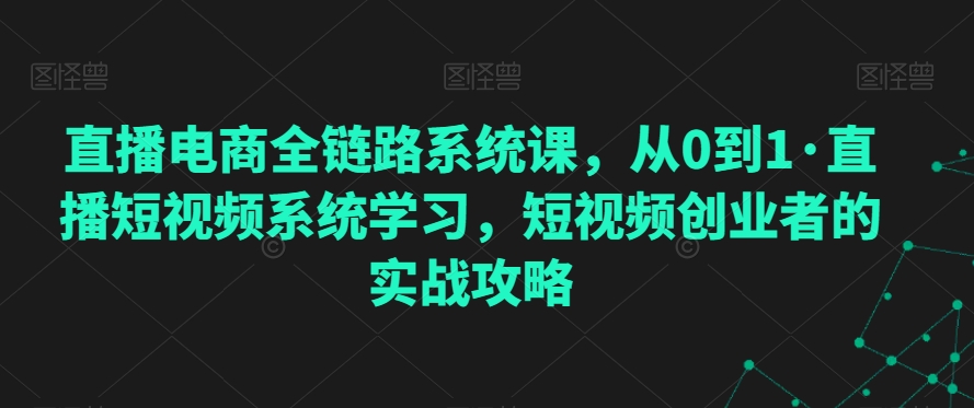 直播电商全链路系统课，从0到1·直播短视频系统学习，短视频创业者的实战攻略-小伟资源网