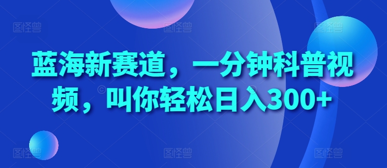 蓝海新赛道，一分钟科普视频，叫你轻松日入300+【揭秘】-小伟资源网