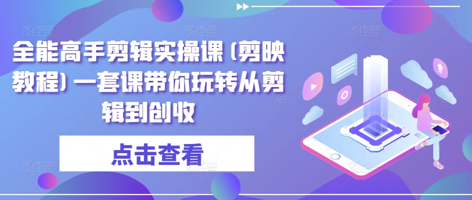 全能高手剪辑实操课(剪映教程)一套课带你玩转从剪辑到创收-小伟资源网