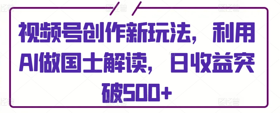 视频号创作新玩法，利用AI做国士解读，日收益突破500+【揭秘】-小伟资源网