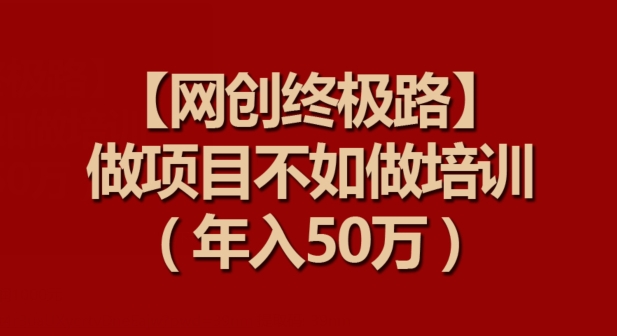 【网创终极路】做项目不如做项目培训，年入50万【揭秘】-小伟资源网