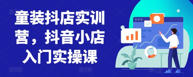 童装抖店实训营，抖音小店入门实操课-小伟资源网