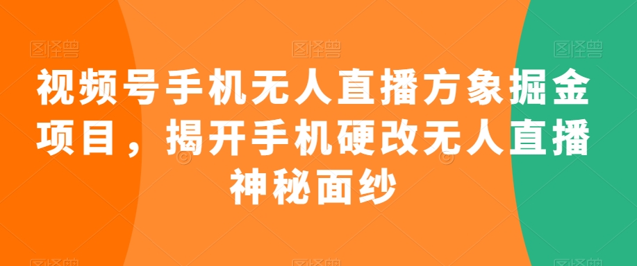 视频号手机无人直播方象掘金项目，揭开手机硬改无人直播神秘面纱-小伟资源网