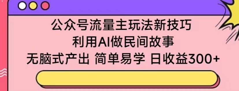 公众号流量主玩法新技巧，利用AI做民间故事 ，无脑式产出，简单易学，日收益300+【揭秘】-小伟资源网