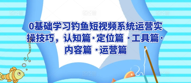 0基础学习钓鱼短视频系统运营实操技巧，认知篇·定位篇 ·工具篇·内容篇 ·运营篇-小伟资源网