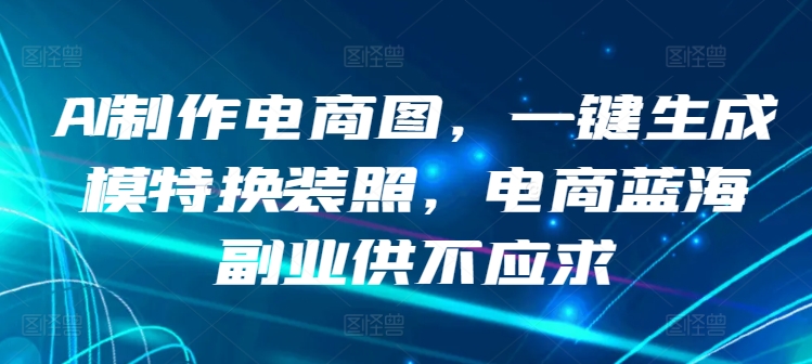 AI制作电商图，一键生成模特换装照，电商蓝海副业供不应求【揭秘】-小伟资源网