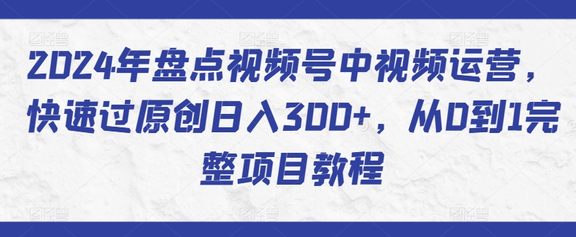 2024年盘点视频号中视频运营，快速过原创日入300+，从0到1完整项目教程-小伟资源网