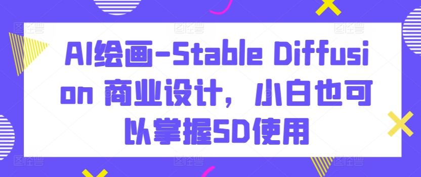 AI绘画-Stable Diffusion 商业设计，小白也可以掌握SD使用-小伟资源网