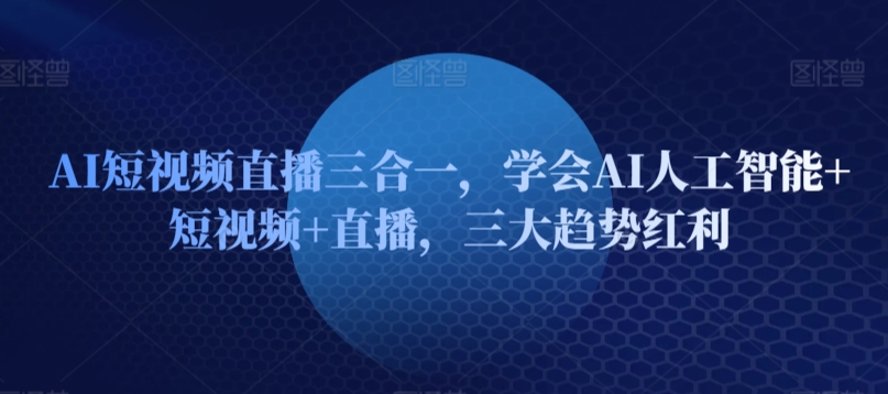 AI短视频直播三合一，学会AI人工智能+短视频+直播，三大趋势红利-小伟资源网