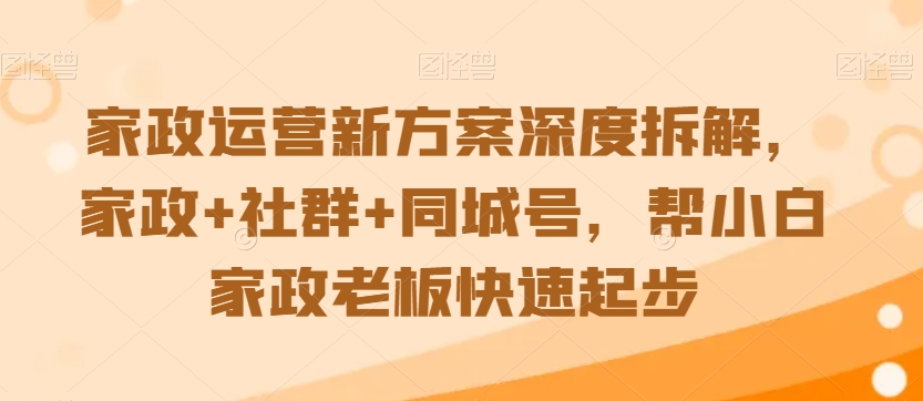 家政运营新方案深度拆解，家政+社群+同城号，帮小白家政老板快速起步-小伟资源网