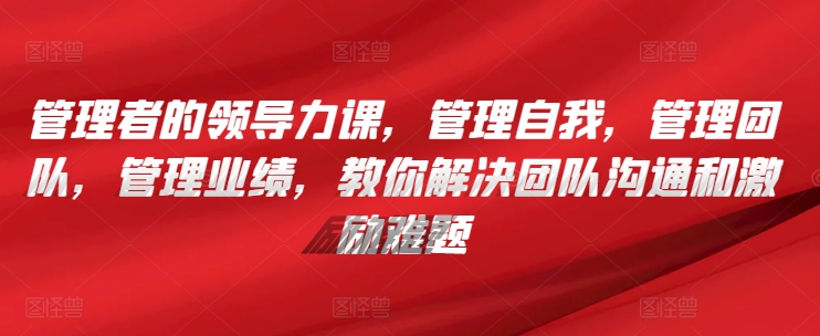 管理者的领导力课，​管理自我，管理团队，管理业绩，​教你解决团队沟通和激励难题-小伟资源网