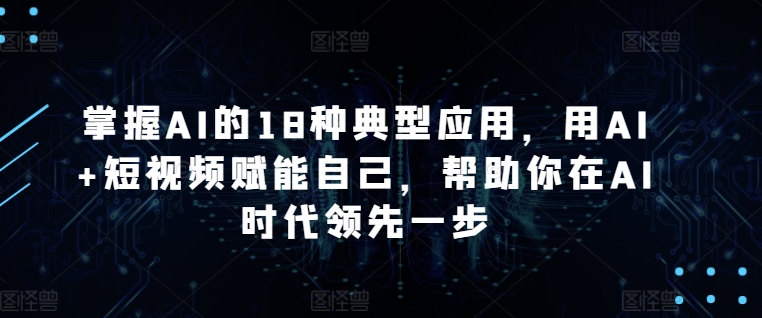 掌握AI的18种典型应用，用AI+短视频赋能自己，帮助你在AI时代领先一步-小伟资源网