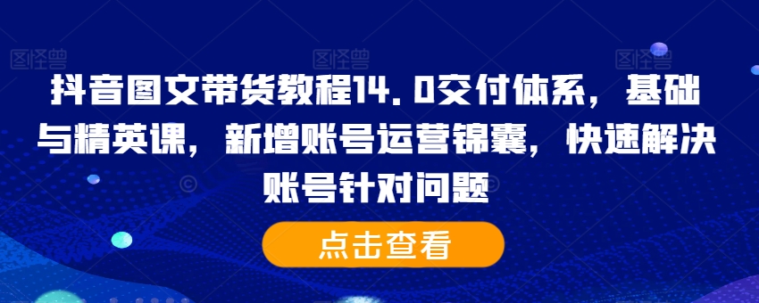 抖音图文带货教程14.0交付体系，基础与精英课，新增账号运营锦囊，快速解决账号针对问题-小伟资源网