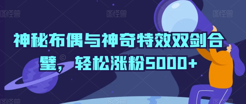 神秘布偶与神奇特效双剑合璧，轻松涨粉5000+【揭秘】-小伟资源网