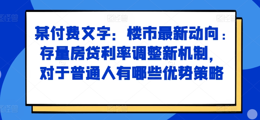 某付费文章：楼市最新动向，存量房贷利率调整新机制，对于普通人有哪些优势策略-小伟资源网